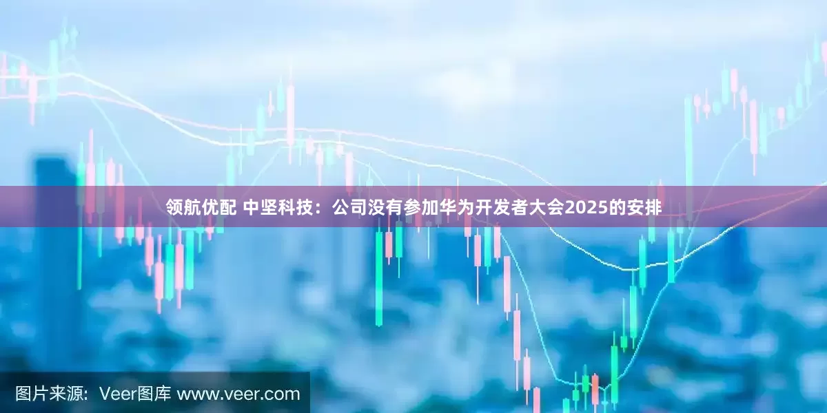 领航优配 中坚科技：公司没有参加华为开发者大会2025的安排