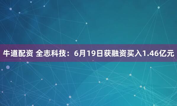 牛道配资 全志科技：6月19日获融资买入1.46亿元