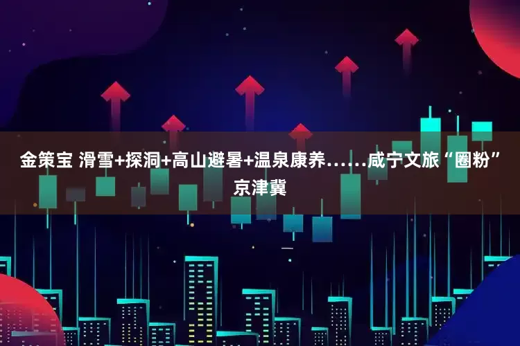 金策宝 滑雪+探洞+高山避暑+温泉康养……咸宁文旅“圈粉”京津冀
