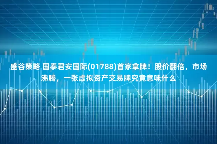 盛谷策略 国泰君安国际(01788)首家拿牌！股价翻倍，市场沸腾，一张虚拟资产交易牌究竟意味什么