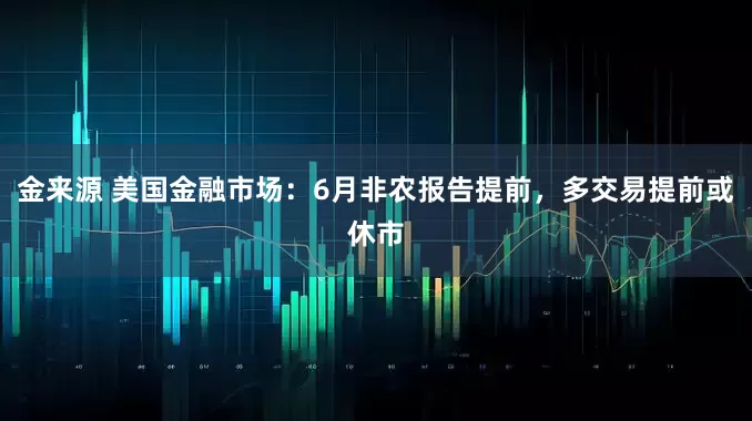 金来源 美国金融市场：6月非农报告提前，多交易提前或休市