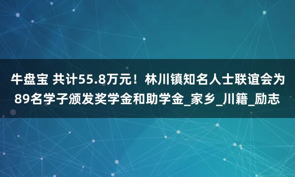 牛盘宝 共计55.8万元！林川镇知名人士联谊会为89名学子颁发奖学金和助学金_家乡_川籍_励志