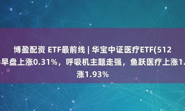 博盈配资 ETF最前线 | 华宝中证医疗ETF(512170)早盘上涨0.31%，呼吸机主题走强，鱼跃医疗上涨1.93%
