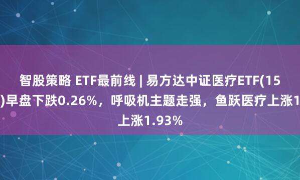智股策略 ETF最前线 | 易方达中证医疗ETF(159847)早盘下跌0.26%，呼吸机主题走强，鱼跃医疗上涨1.93%