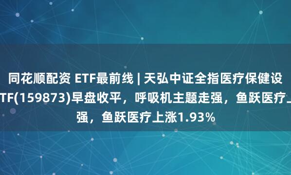 同花顺配资 ETF最前线 | 天弘中证全指医疗保健设备与服务ETF(159873)早盘收平，呼吸机主题走强，鱼跃医疗上涨1.93%