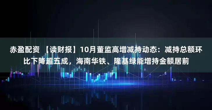 赤盈配资 【读财报】10月董监高增减持动态：减持总额环比下降超五成，海南华铁、隆基绿能增持金额居前