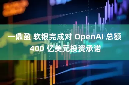 一鼎盈 软银完成对 OpenAI 总额 400 亿美元投资承诺