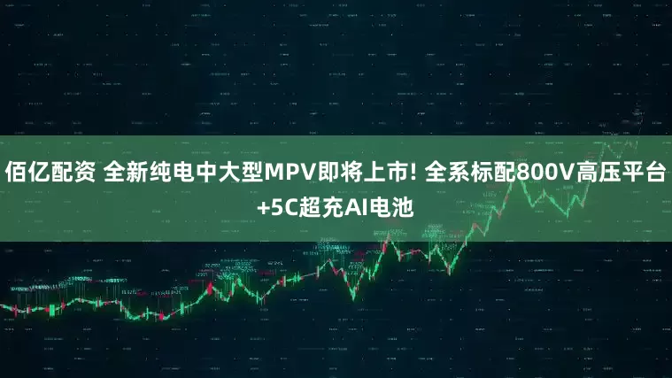 佰亿配资 全新纯电中大型MPV即将上市! 全系标配800V高压平台+5C超充AI电池