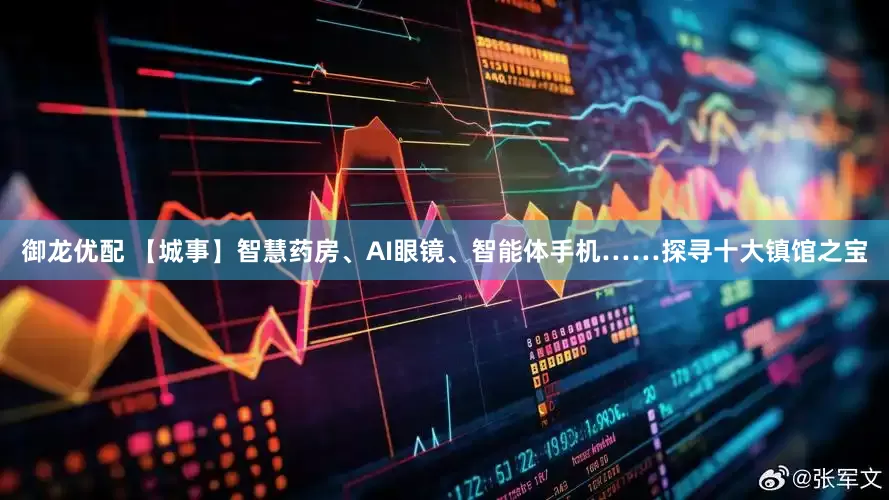 御龙优配 【城事】智慧药房、AI眼镜、智能体手机……探寻十大镇馆之宝