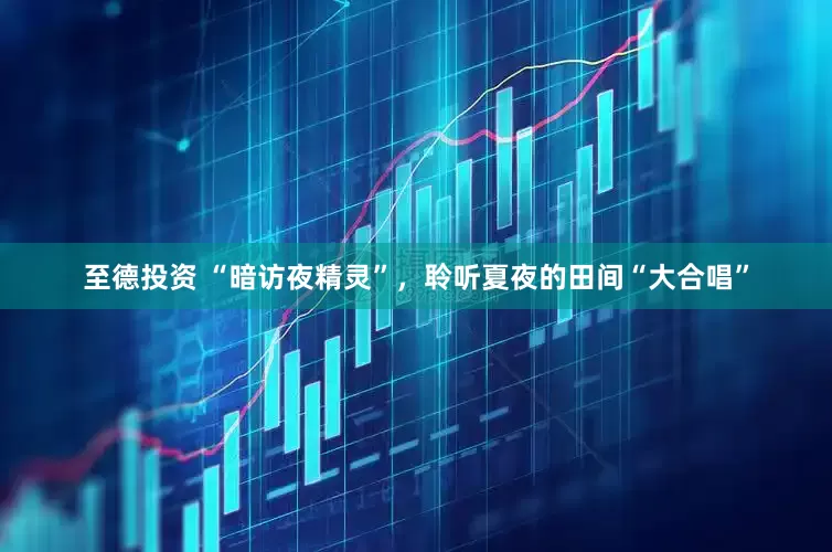 至德投资 “暗访夜精灵”，聆听夏夜的田间“大合唱”